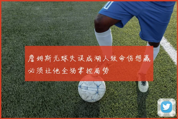 詹姆斯无球失误成湖人致命伤想赢必须让他全场掌控局势