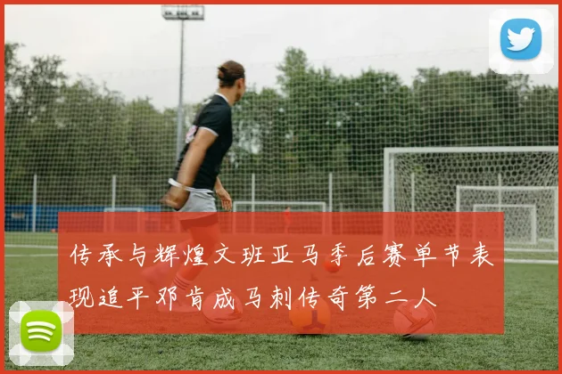 传承与辉煌文班亚马季后赛单节表现追平邓肯成马刺传奇第二人