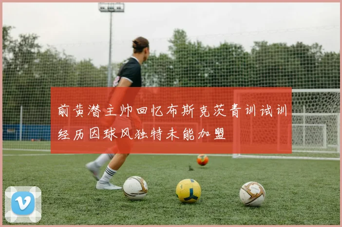 前黄潜主帅回忆布斯克茨青训试训经历因球风独特未能加盟