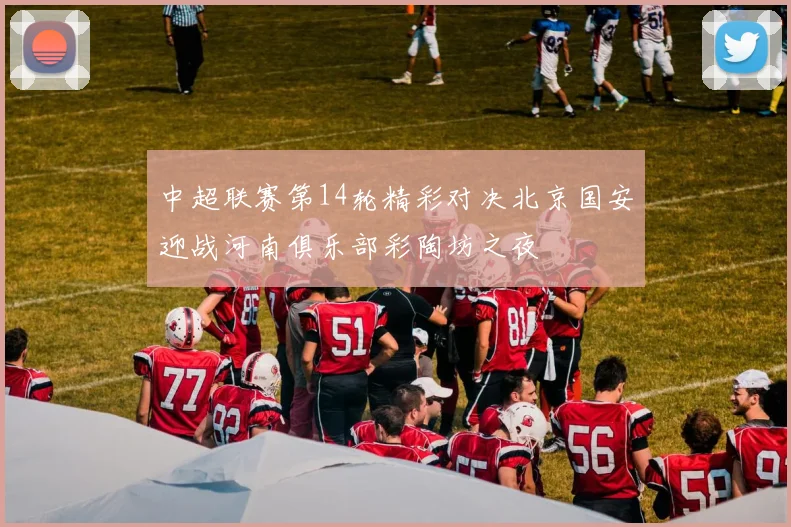 中超联赛第14轮精彩对决北京国安迎战河南俱乐部彩陶坊之夜