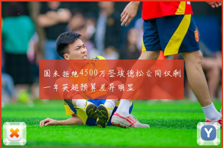 国米拒绝4500万签埃德松合同仅剩一年英超预算差异明显