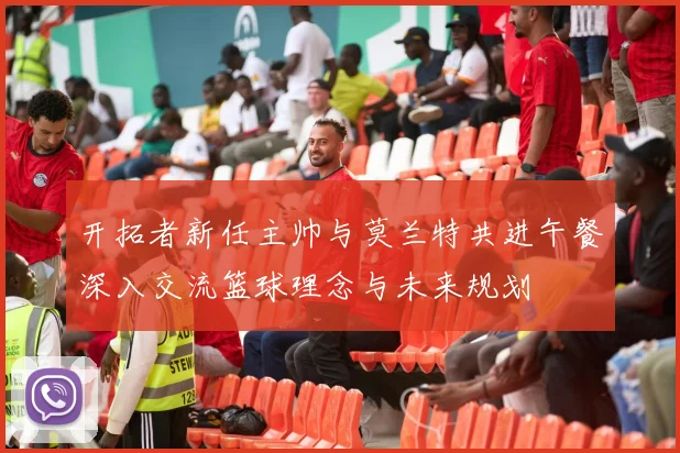 开拓者新任主帅与莫兰特共进午餐深入交流篮球理念与未来规划