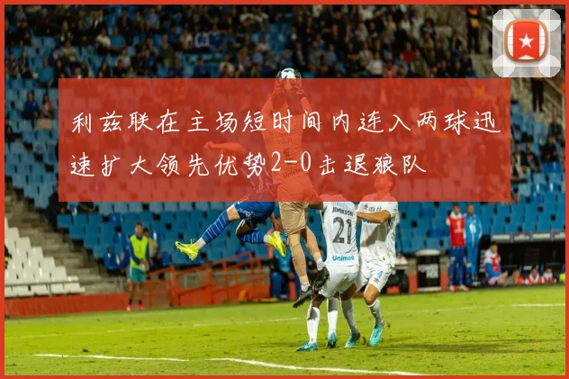 利兹联在主场短时间内连入两球迅速扩大领先优势2-0击退狼队