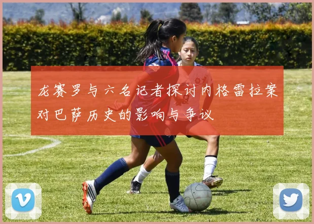 龙赛罗与六名记者探讨内格雷拉案对巴萨历史的影响与争议