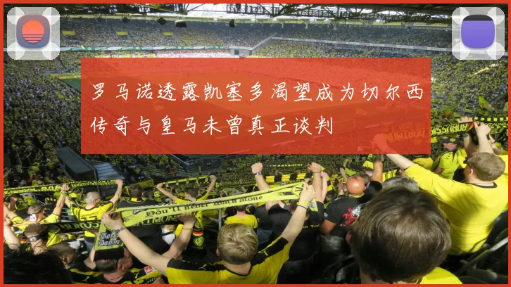 罗马诺透露凯塞多渴望成为切尔西传奇与皇马未曾真正谈判