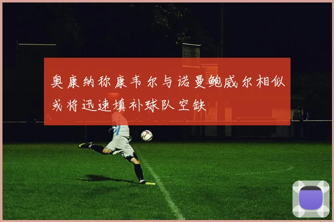 奥康纳称康韦尔与诺曼鲍威尔相似或将迅速填补球队空缺