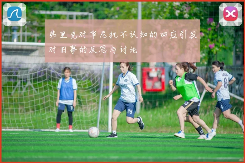弗里克对华尼托不认知的回应引发对旧事的反思与讨论