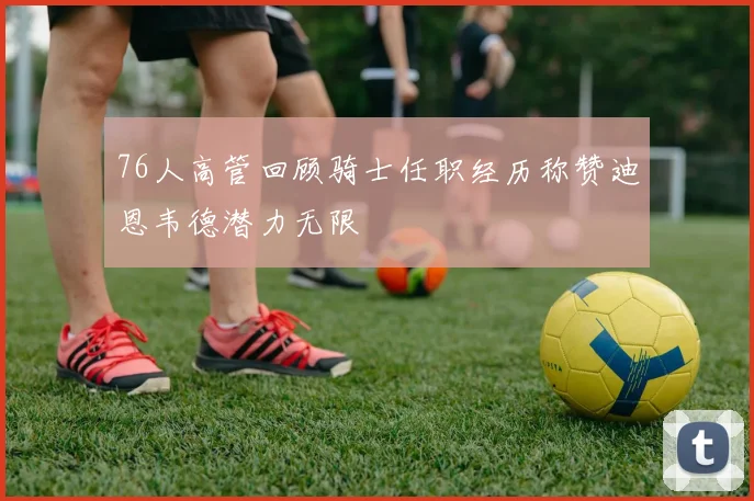 76人高管回顾骑士任职经历称赞迪恩韦德潜力无限