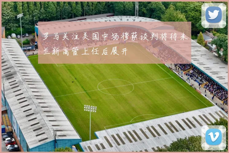 罗马关注美国中场穆萨谈判将待米兰新高管上任后展开