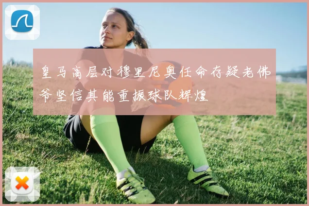 皇马高层对穆里尼奥任命存疑老佛爷坚信其能重振球队辉煌