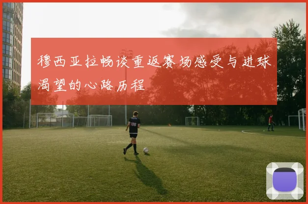 穆西亚拉畅谈重返赛场感受与进球渴望的心路历程